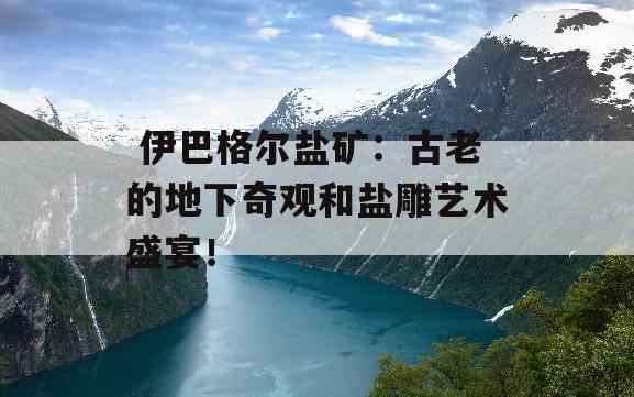  伊巴格尔盐矿：古老的地下奇观和盐雕艺术盛宴！