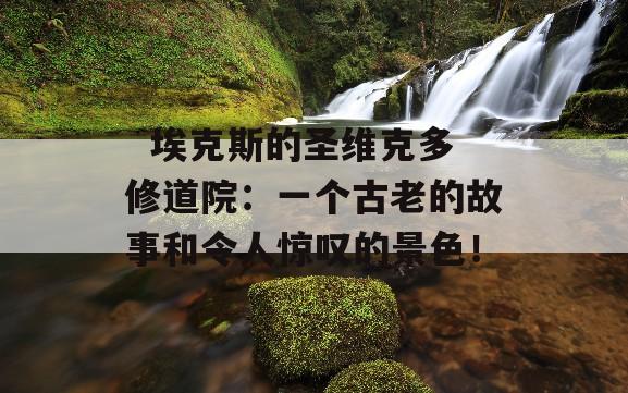   埃克斯的圣维克多修道院：一个古老的故事和令人惊叹的景色！